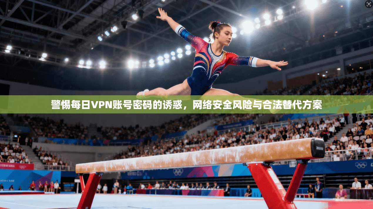 警惕每日VPN账号密码的诱惑，网络安全风险与合法替代方案