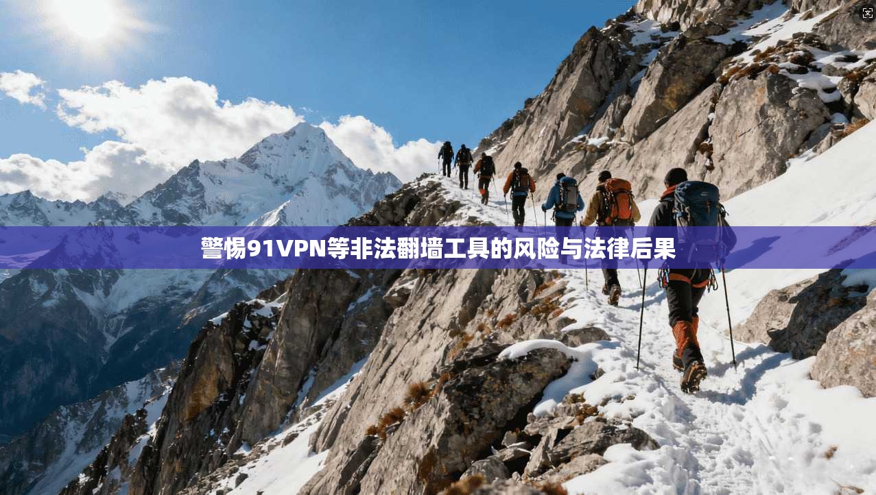 警惕91VPN等非法翻墙工具的风险与法律后果