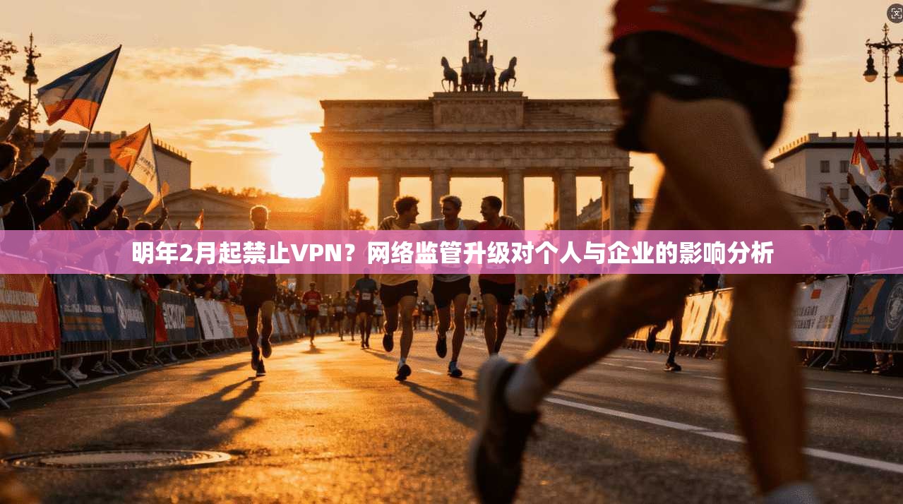 明年2月起禁止VPN？网络监管升级对个人与企业的影响分析