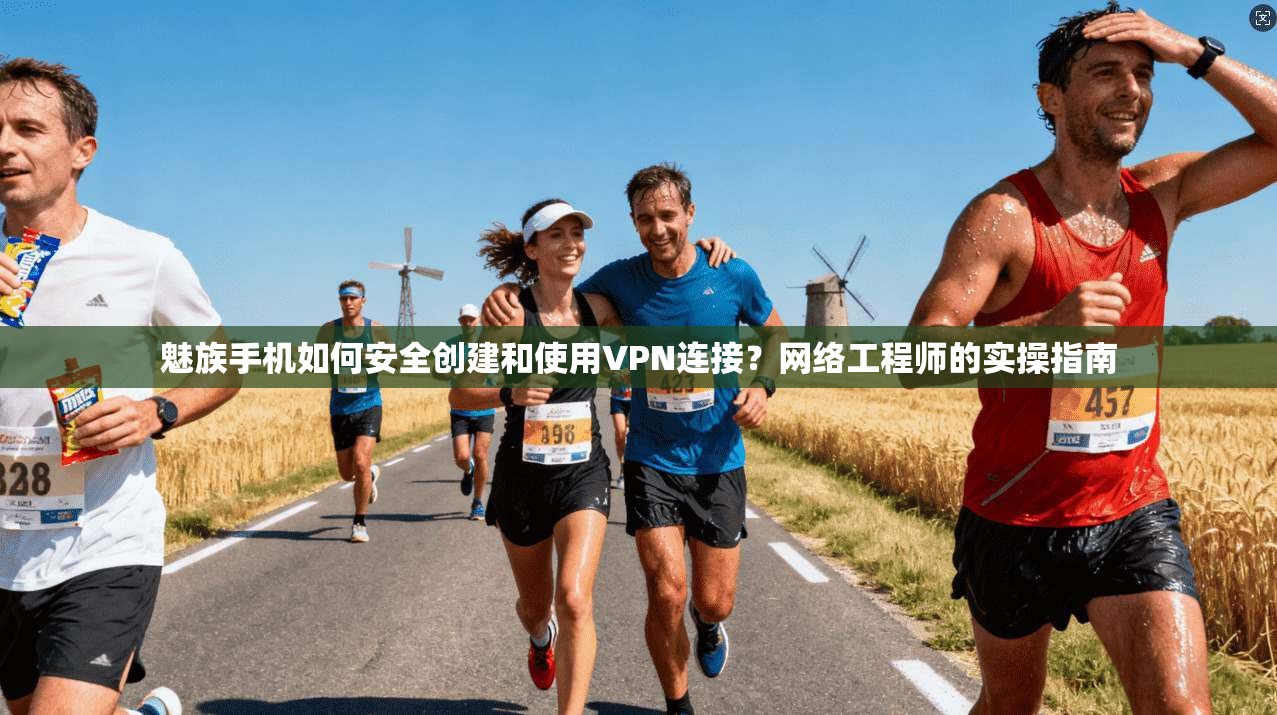 魅族手机如何安全创建和使用VPN连接？网络工程师的实操指南