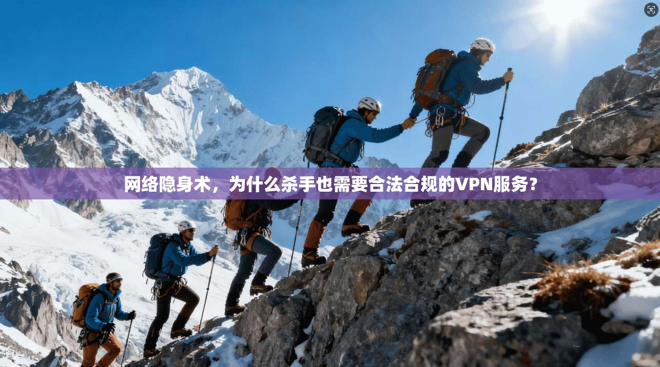 网络隐身术，为什么杀手也需要合法合规的VPN服务？