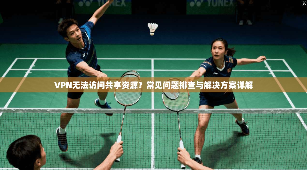 VPN无法访问共享资源？常见问题排查与解决方案详解