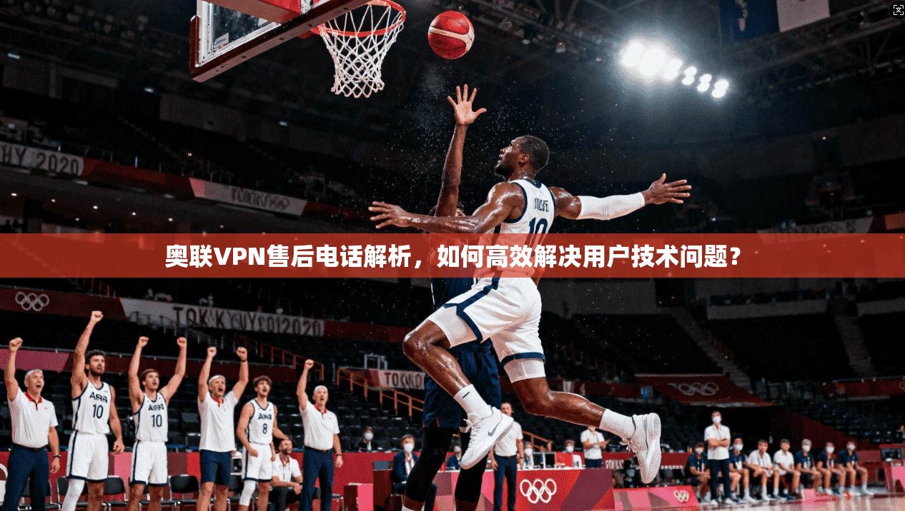 奥联VPN售后电话解析，如何高效解决用户技术问题？