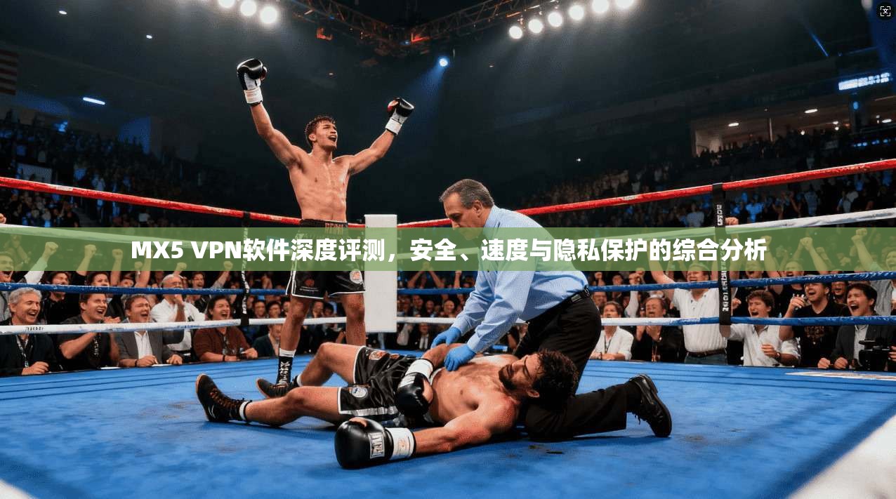 MX5 VPN软件深度评测，安全、速度与隐私保护的综合分析