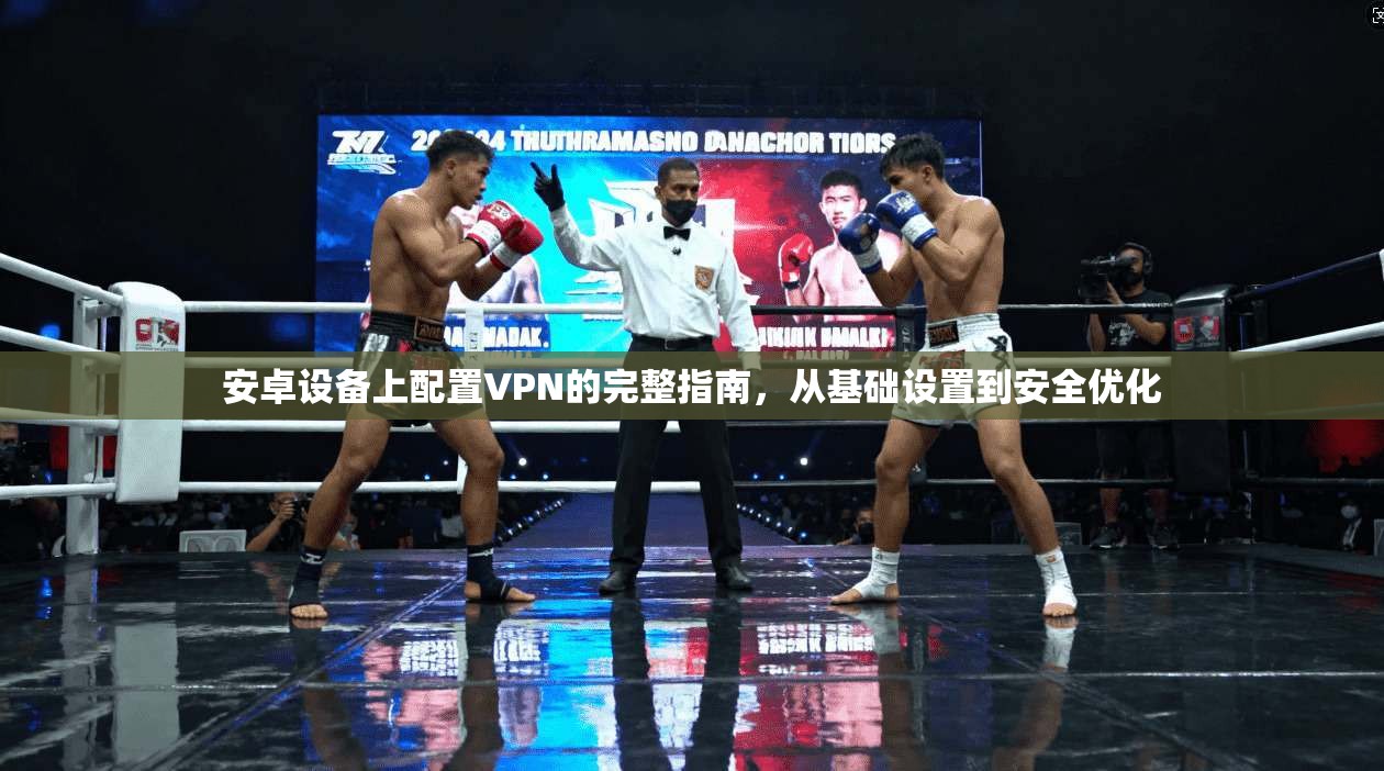 安卓设备上配置VPN的完整指南，从基础设置到安全优化