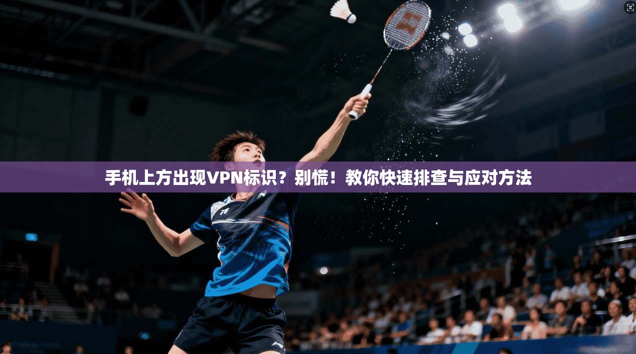 手机上方出现VPN标识？别慌！教你快速排查与应对方法
