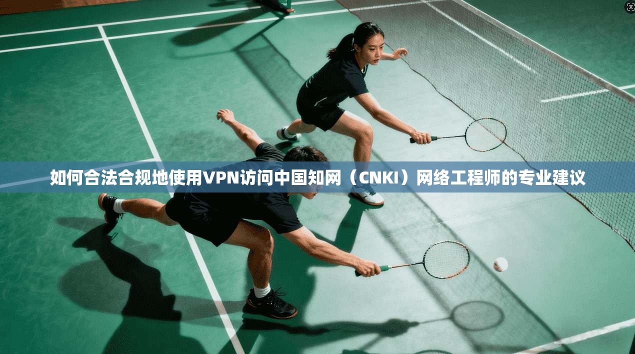 如何合法合规地使用VPN访问中国知网（CNKI）网络工程师的专业建议