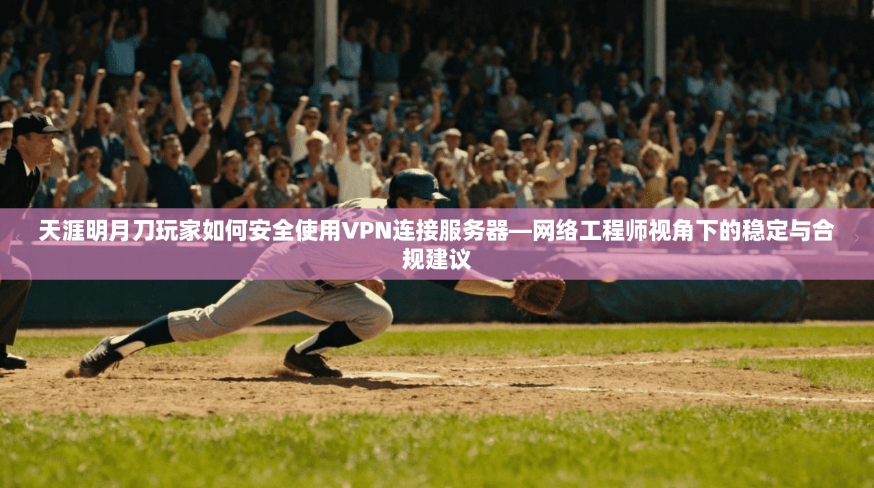 天涯明月刀玩家如何安全使用VPN连接服务器—网络工程师视角下的稳定与合规建议