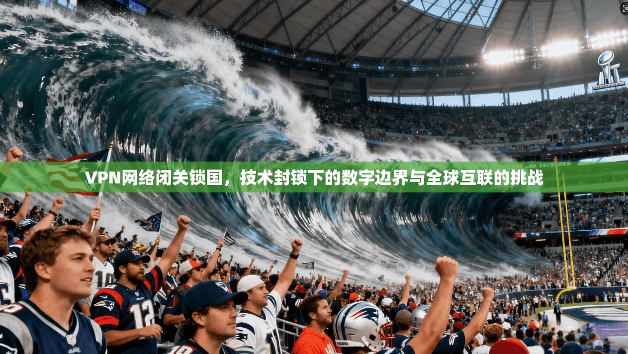 VPN网络闭关锁国，技术封锁下的数字边界与全球互联的挑战