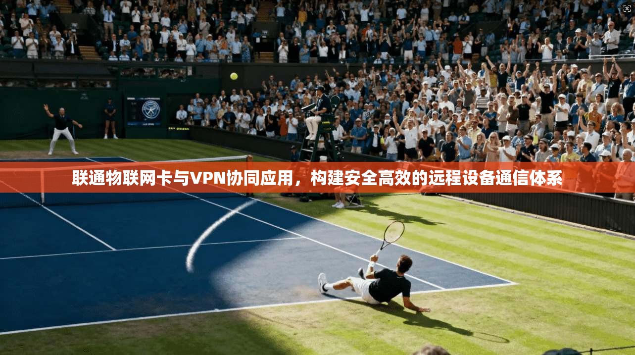 联通物联网卡与VPN协同应用，构建安全高效的远程设备通信体系