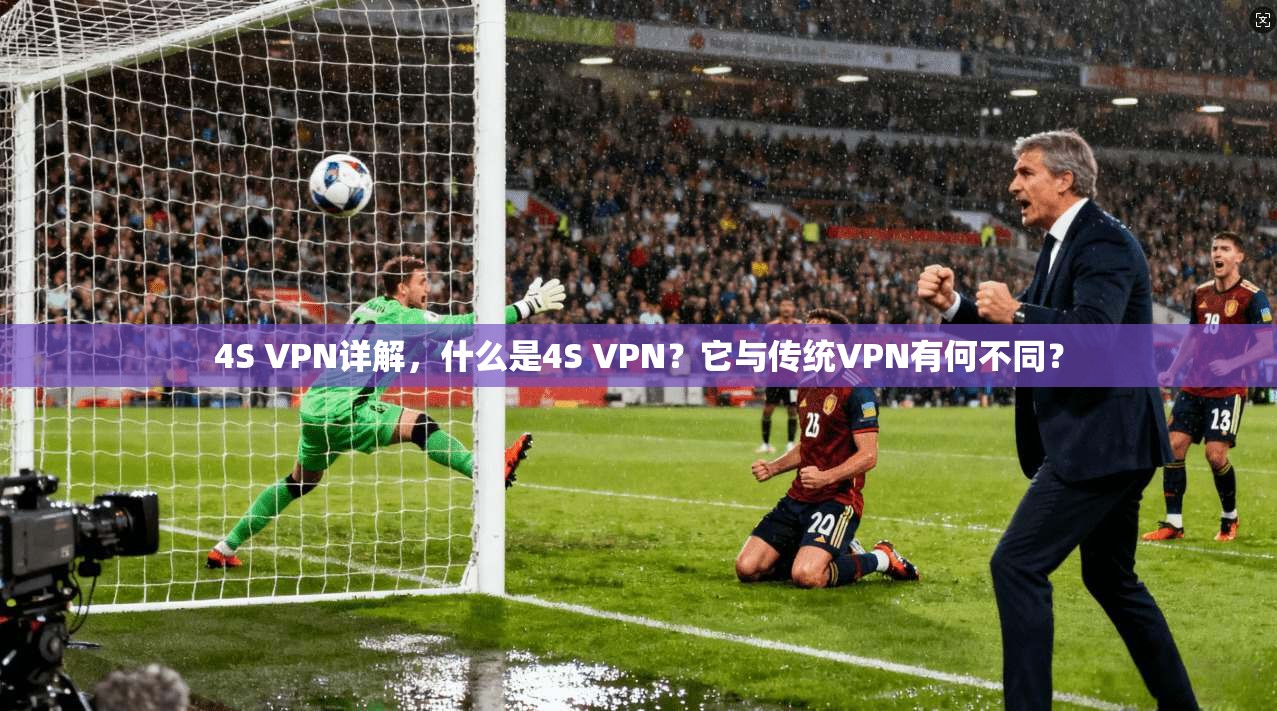 4S VPN详解，什么是4S VPN？它与传统VPN有何不同？
