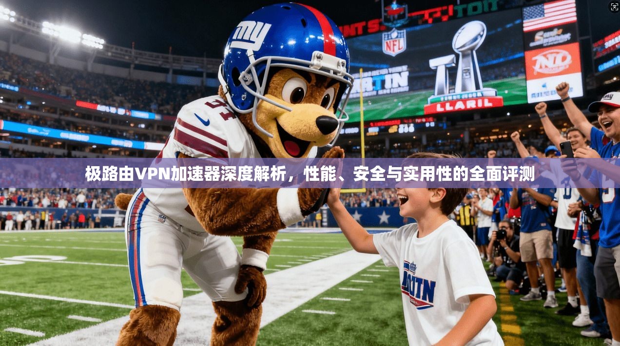 极路由VPN加速器深度解析，性能、安全与实用性的全面评测