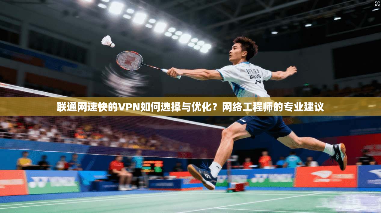 联通网速快的VPN如何选择与优化？网络工程师的专业建议