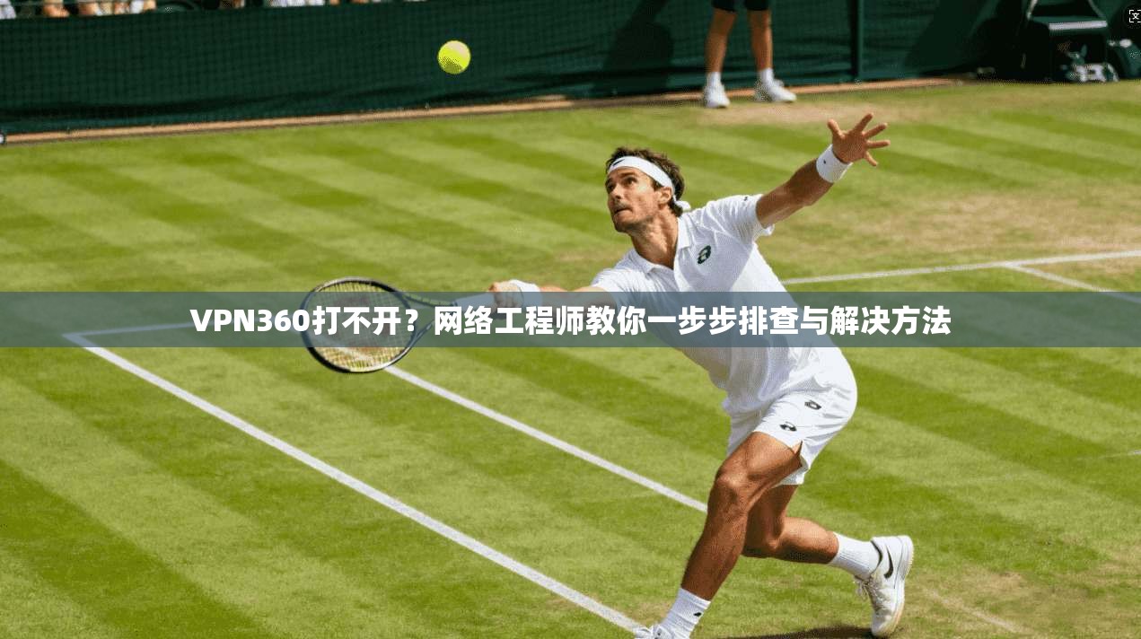 VPN360打不开？网络工程师教你一步步排查与解决方法