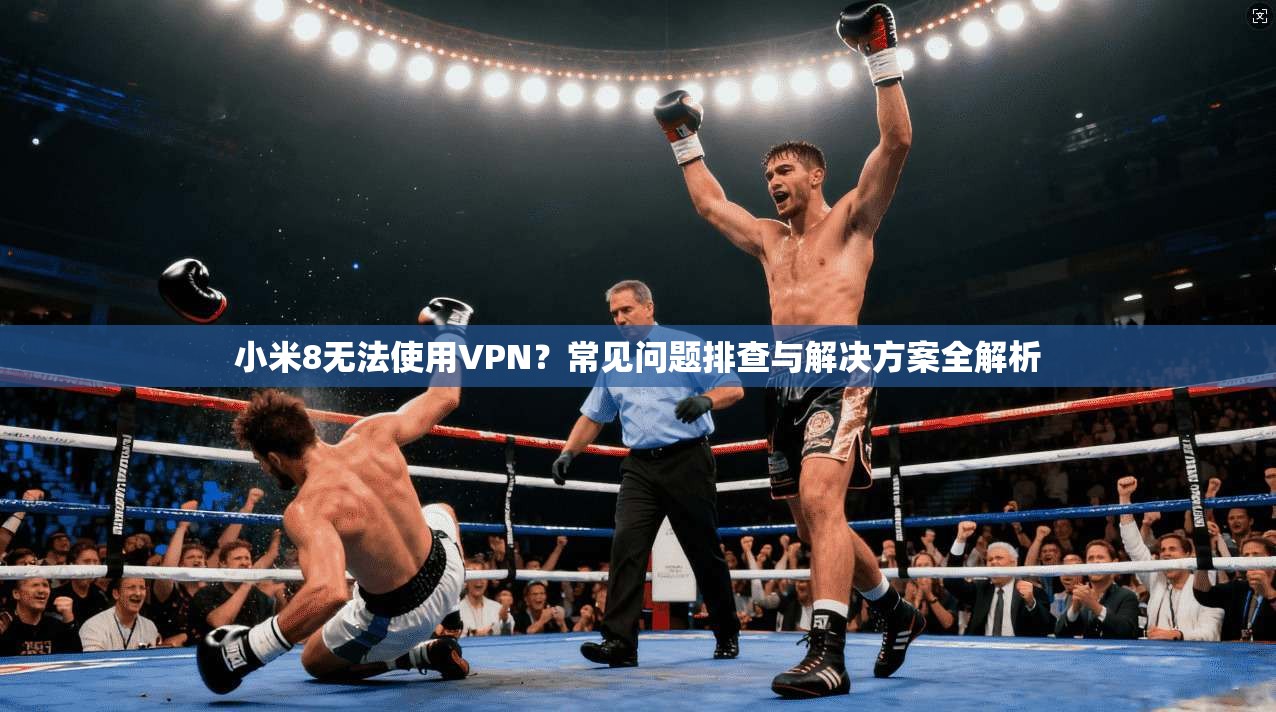 小米8无法使用VPN？常见问题排查与解决方案全解析
