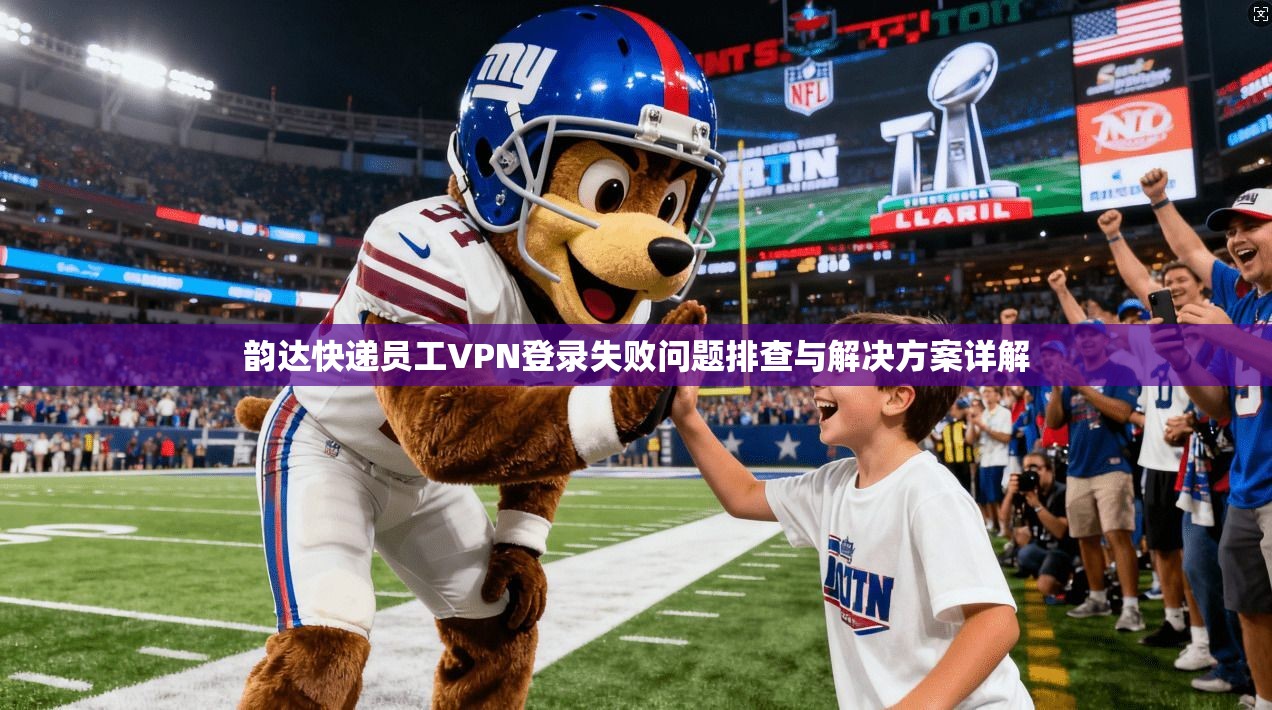 韵达快递员工VPN登录失败问题排查与解决方案详解