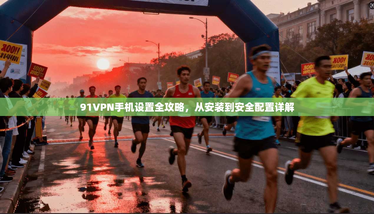 91VPN手机设置全攻略，从安装到安全配置详解