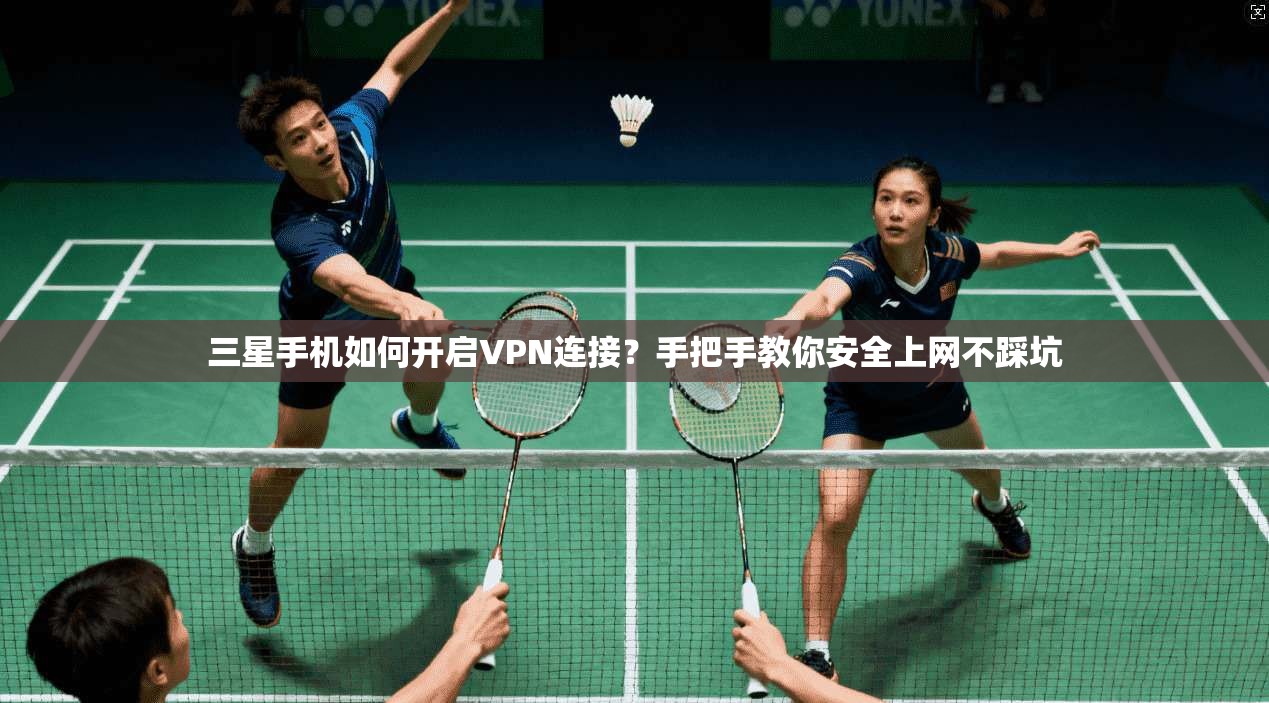三星手机如何开启VPN连接？手把手教你安全上网不踩坑