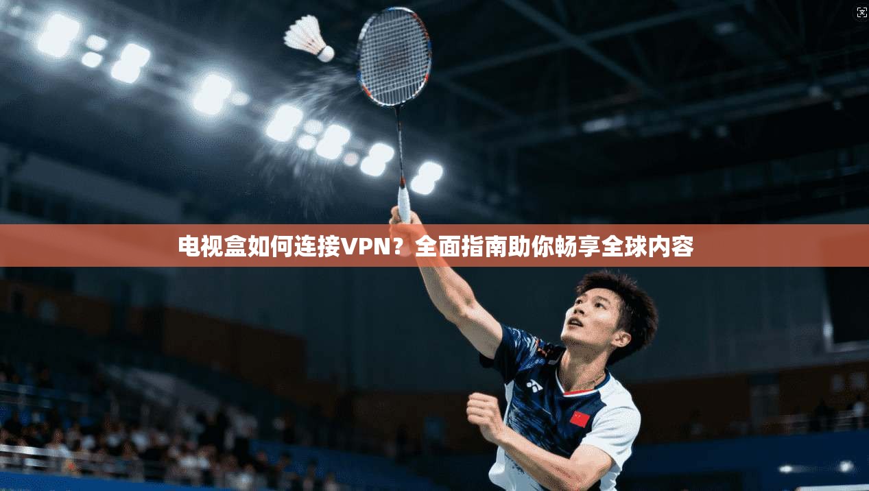 电视盒如何连接VPN？全面指南助你畅享全球内容