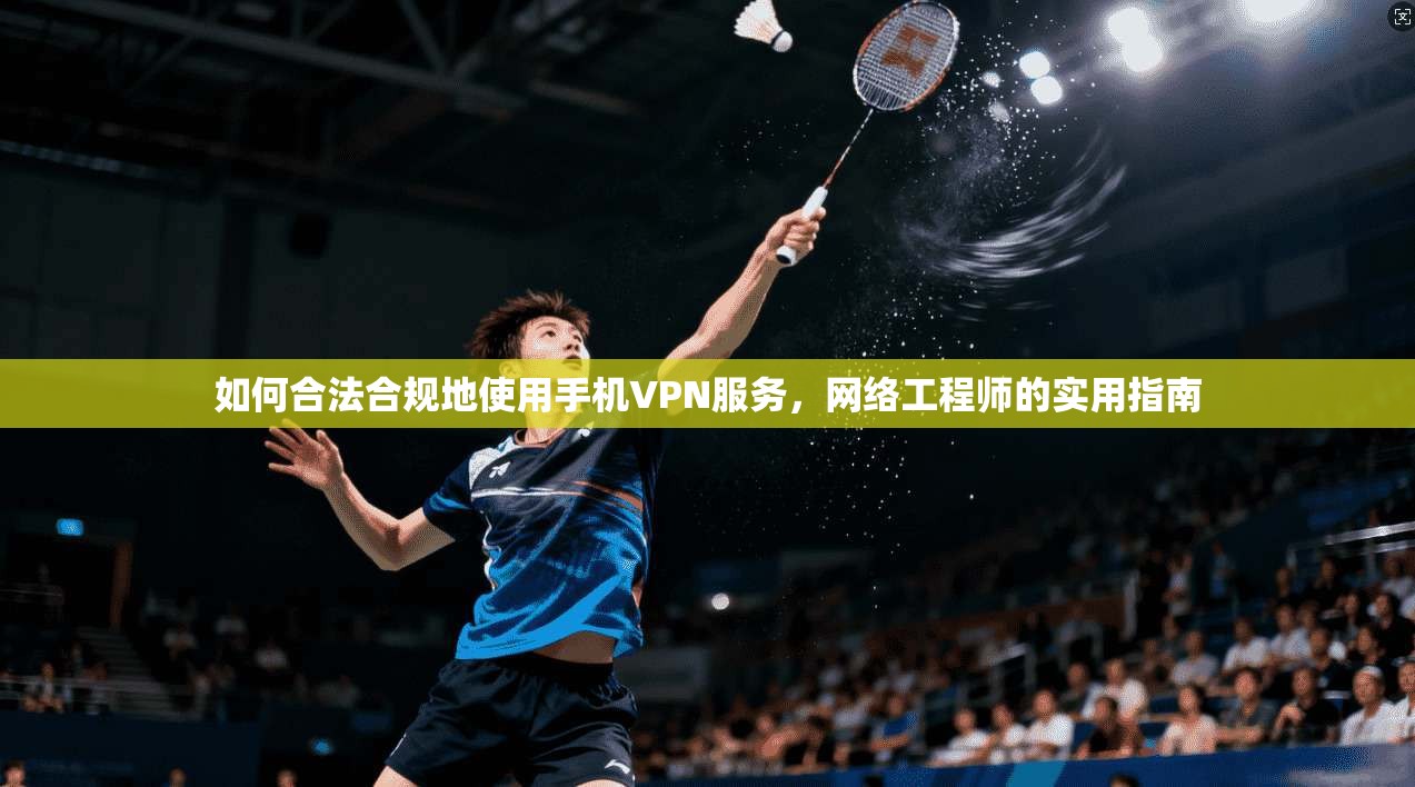 如何合法合规地使用手机VPN服务，网络工程师的实用指南