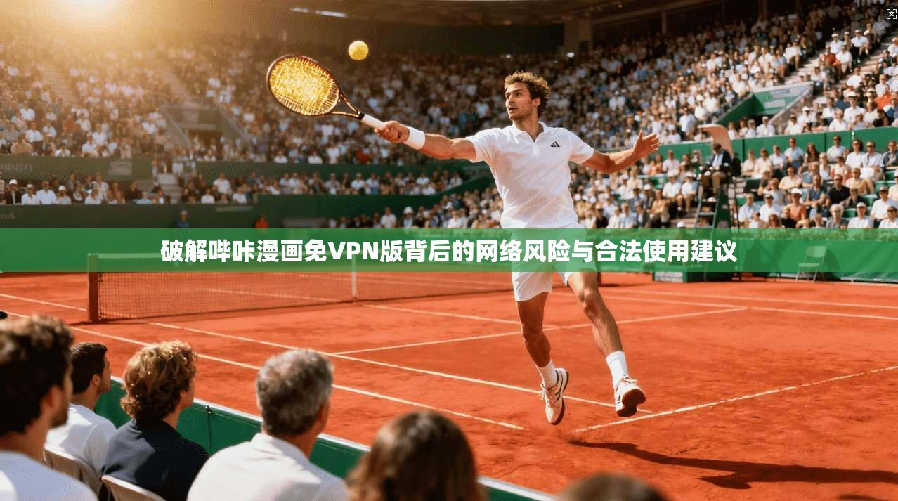 破解哔咔漫画免VPN版背后的网络风险与合法使用建议