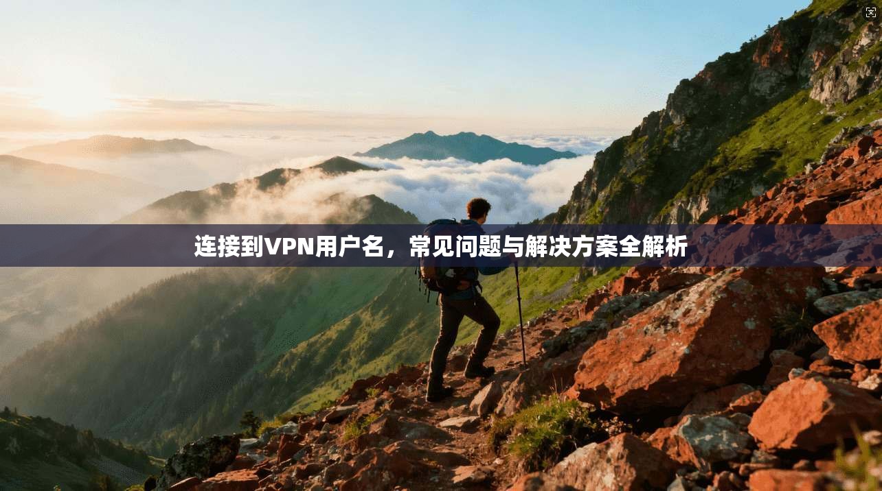 连接到VPN用户名，常见问题与解决方案全解析