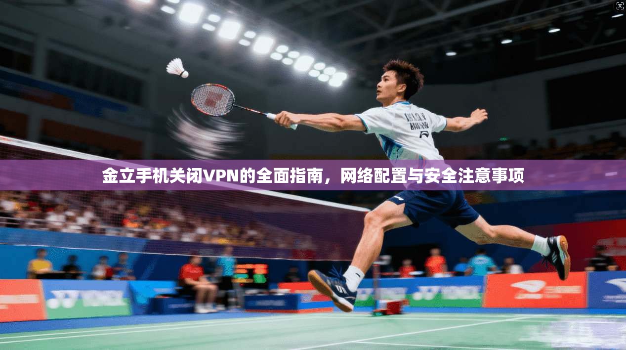金立手机关闭VPN的全面指南，网络配置与安全注意事项