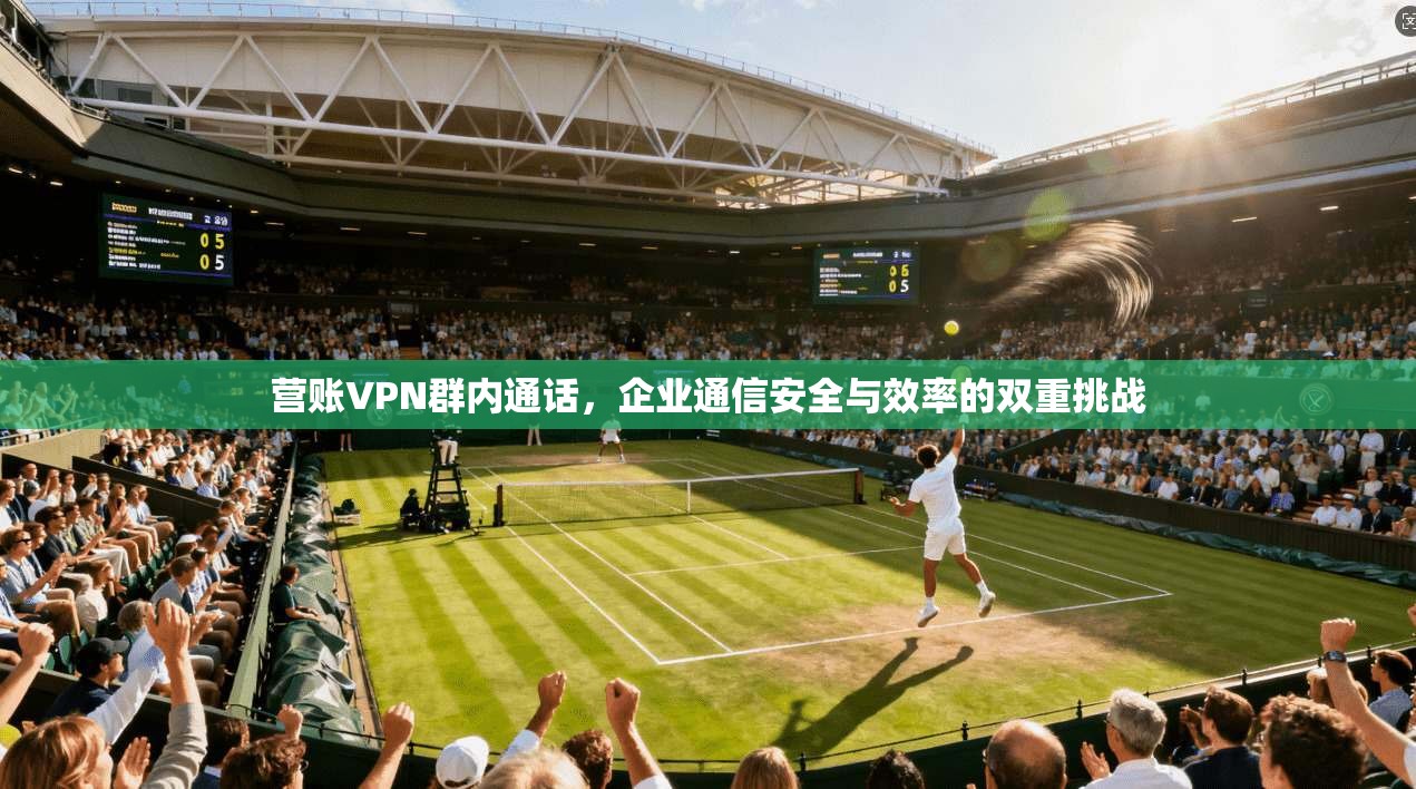 营账VPN群内通话，企业通信安全与效率的双重挑战