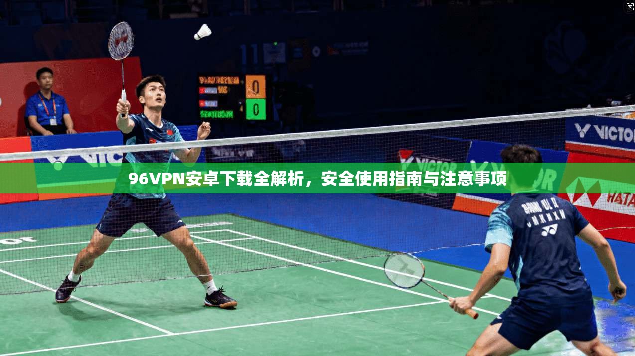 96VPN安卓下载全解析，安全使用指南与注意事项