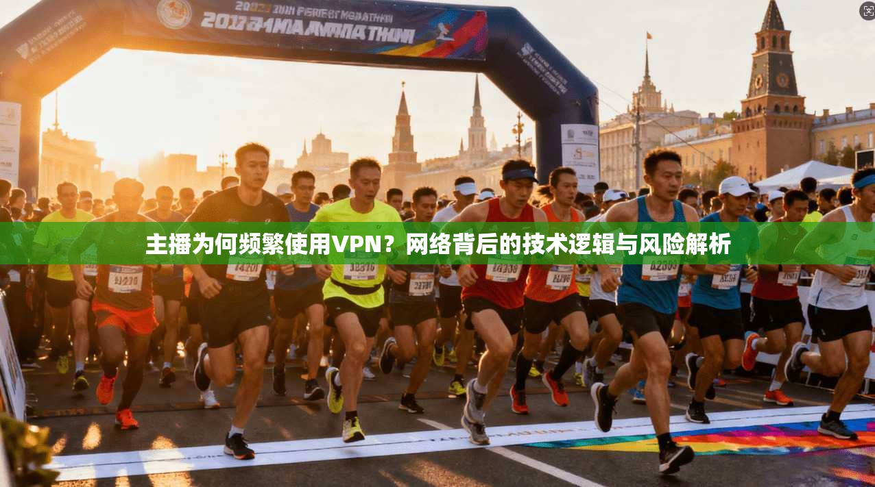 主播为何频繁使用VPN？网络背后的技术逻辑与风险解析