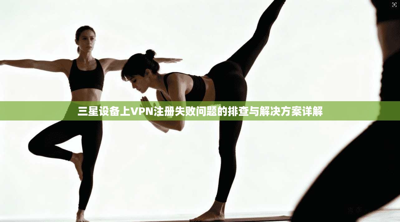 三星设备上VPN注册失败问题的排查与解决方案详解