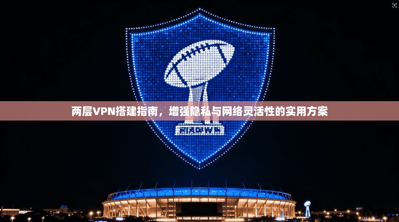 两层VPN搭建指南，增强隐私与网络灵活性的实用方案