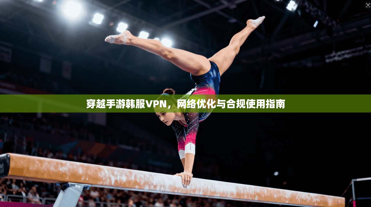 穿越手游韩服VPN，网络优化与合规使用指南