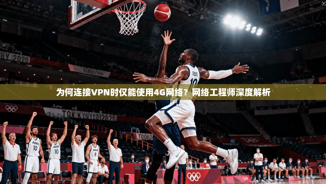 为何连接VPN时仅能使用4G网络？网络工程师深度解析