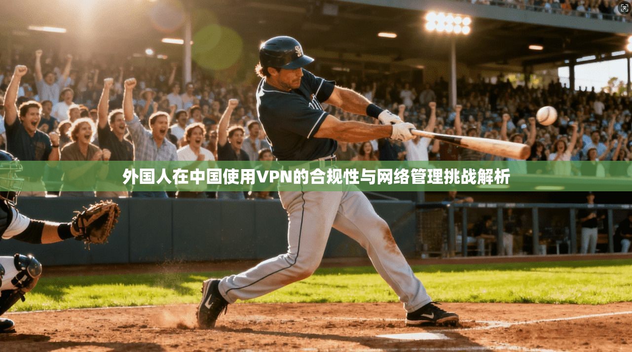 外国人在中国使用VPN的合规性与网络管理挑战解析