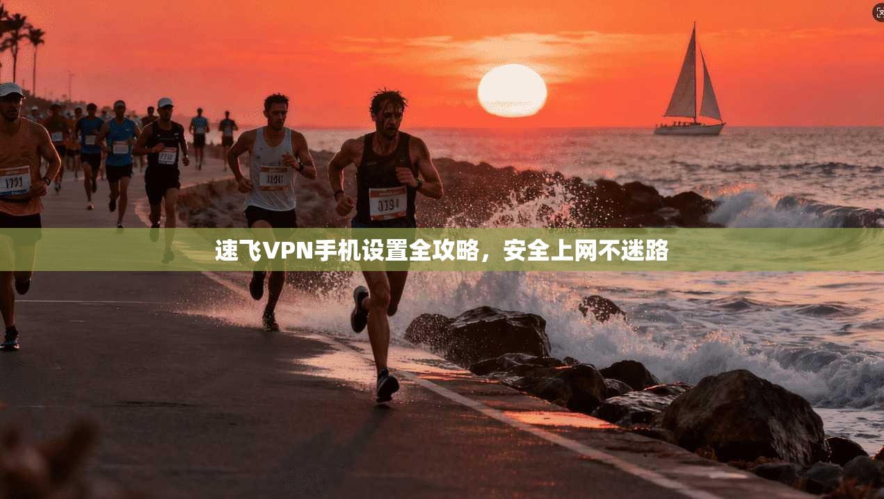 速飞VPN手机设置全攻略，安全上网不迷路