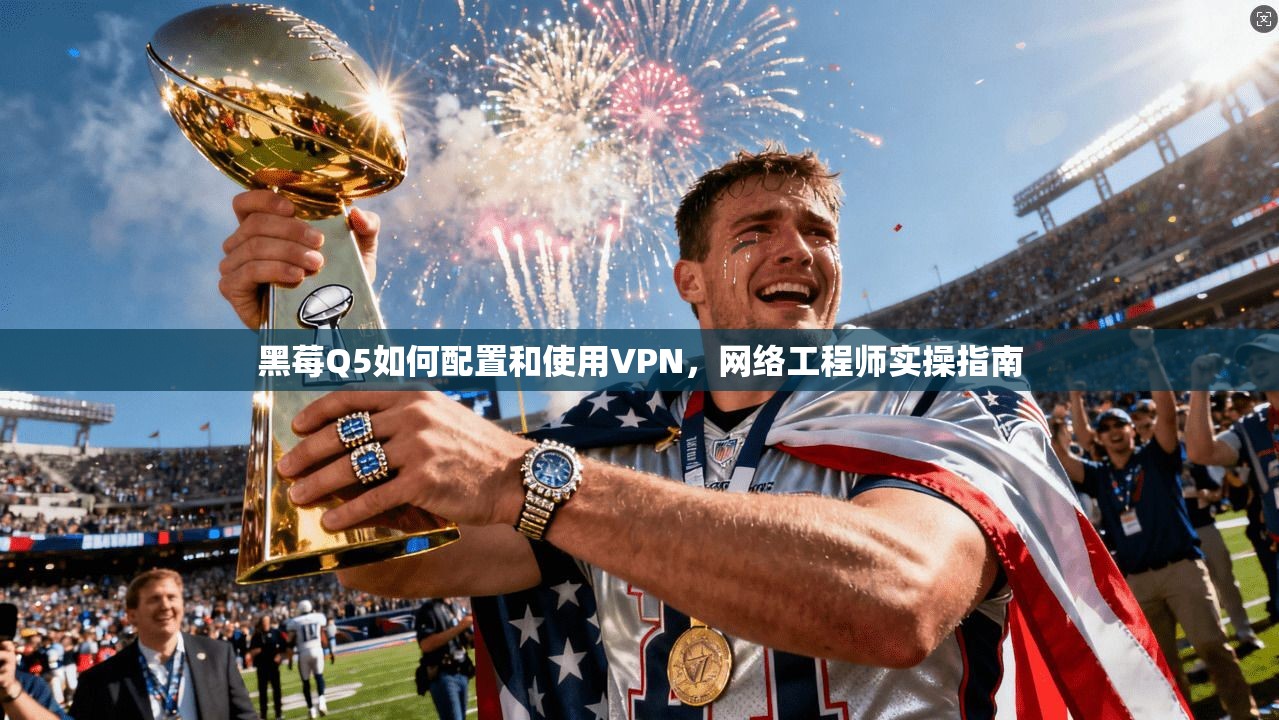 黑莓Q5如何配置和使用VPN，网络工程师实操指南
