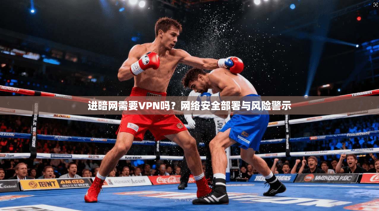 进暗网需要VPN吗？网络安全部署与风险警示