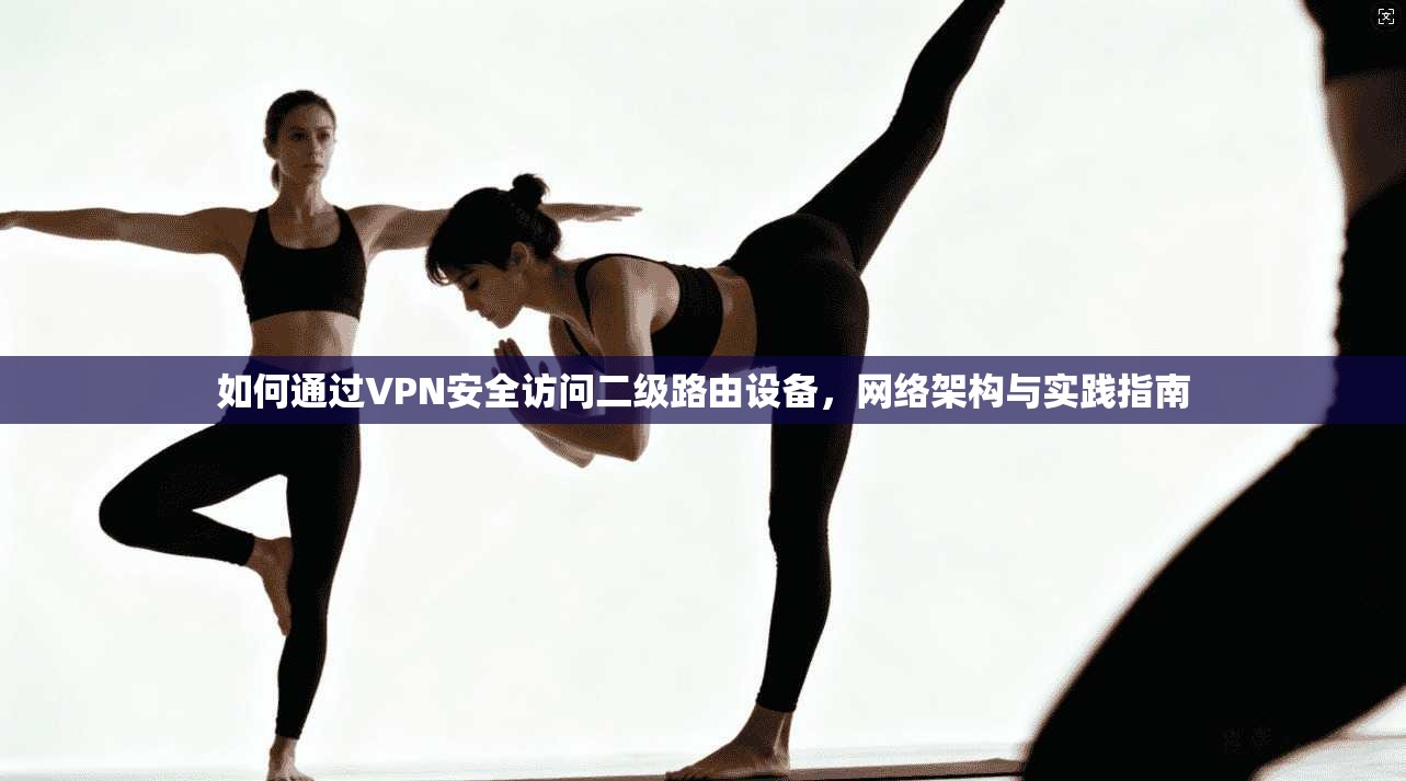 如何通过VPN安全访问二级路由设备，网络架构与实践指南