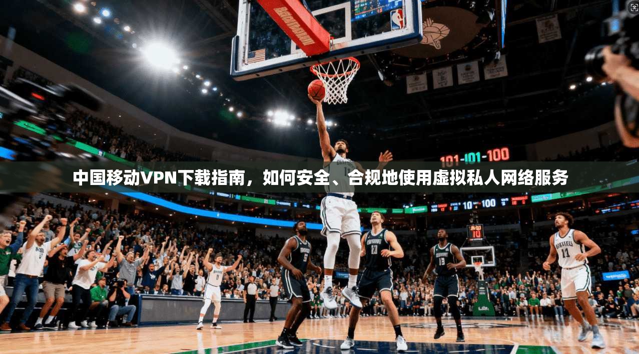 中国移动VPN下载指南，如何安全、合规地使用虚拟私人网络服务