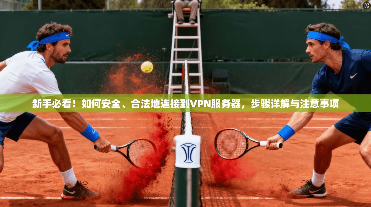 新手必看！如何安全、合法地连接到VPN服务器，步骤详解与注意事项