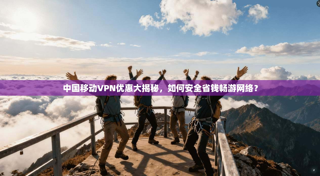 中国移动VPN优惠大揭秘，如何安全省钱畅游网络？