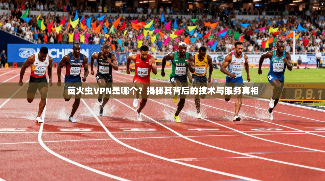萤火虫VPN是哪个？揭秘其背后的技术与服务真相