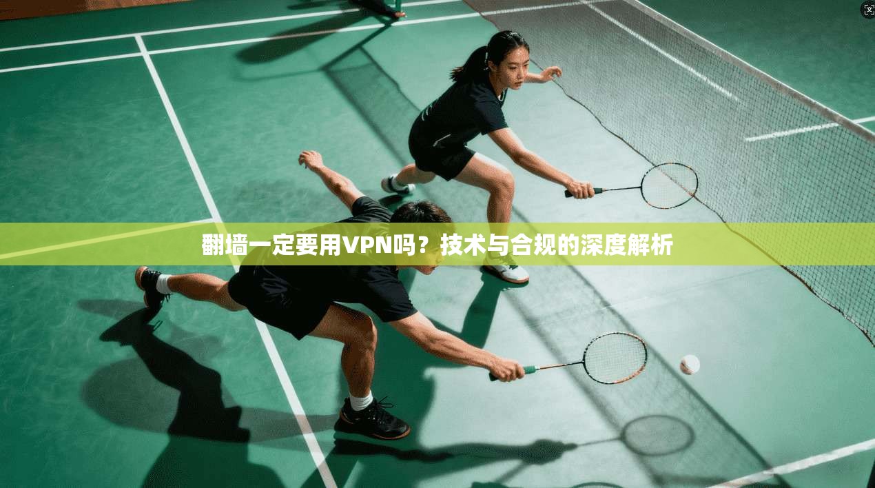 翻墙一定要用VPN吗？技术与合规的深度解析