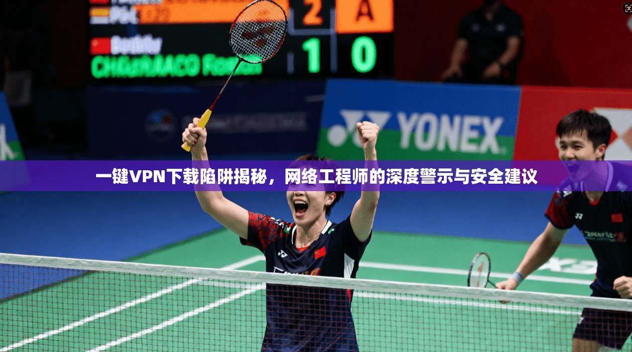 一键VPN下载陷阱揭秘，网络工程师的深度警示与安全建议
