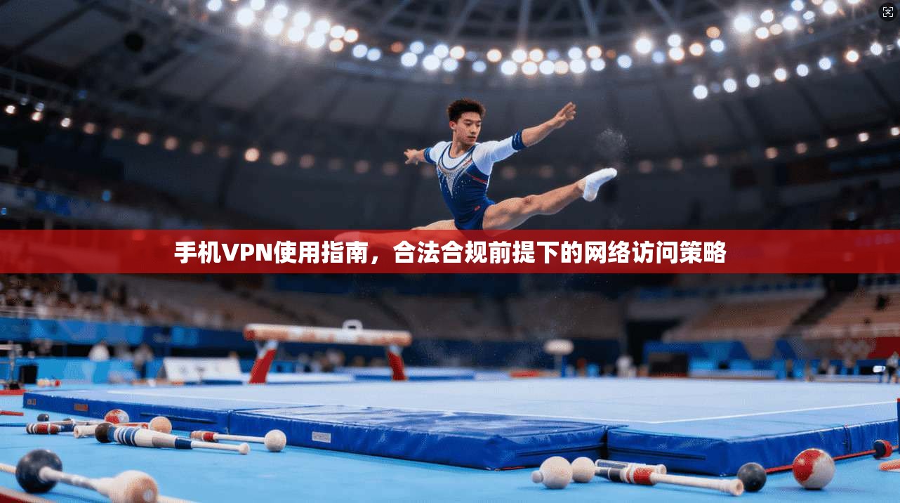 手机VPN使用指南，合法合规前提下的网络访问策略