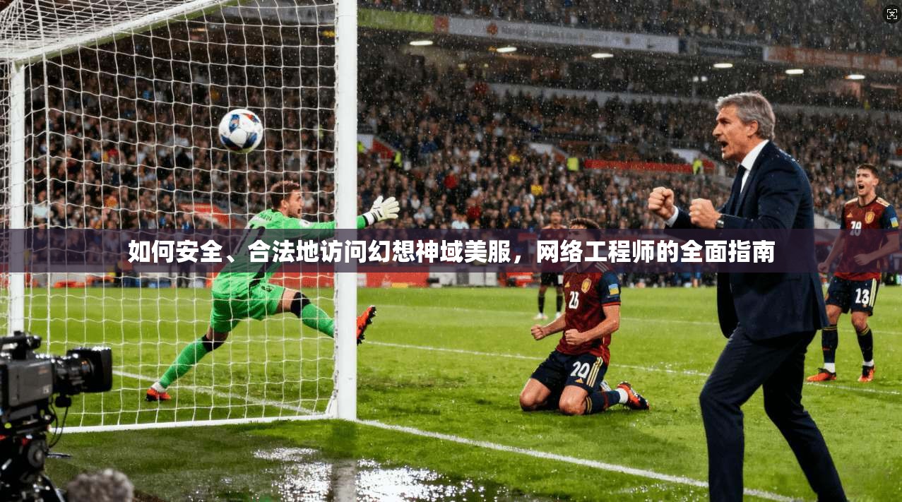 如何安全、合法地访问幻想神域美服，网络工程师的全面指南