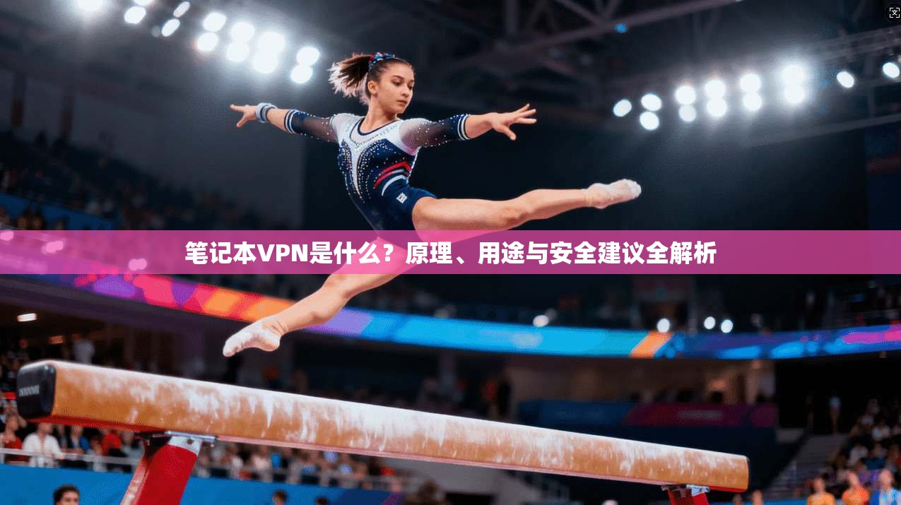 笔记本VPN是什么？原理、用途与安全建议全解析