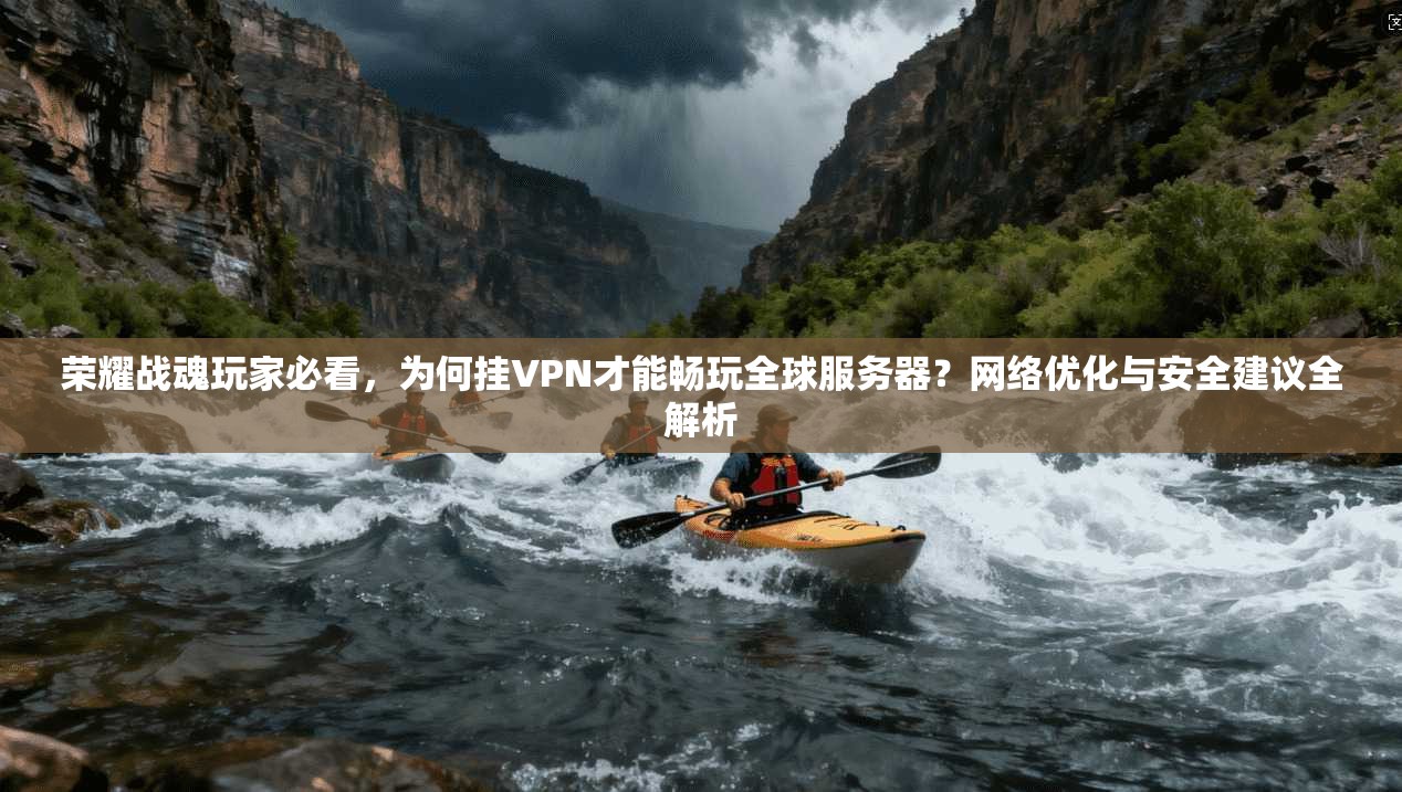 荣耀战魂玩家必看，为何挂VPN才能畅玩全球服务器？网络优化与安全建议全解析