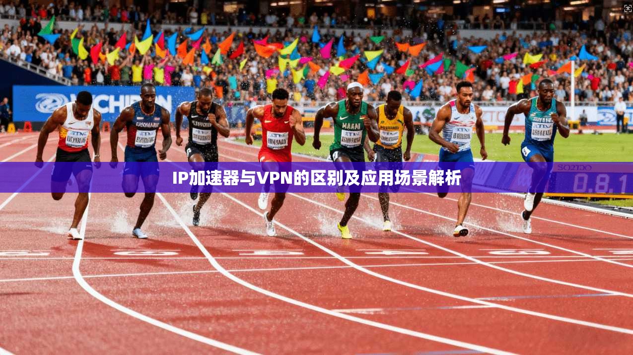 IP加速器与VPN的区别及应用场景解析